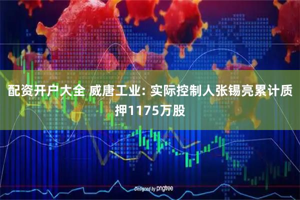 配资开户大全 威唐工业: 实际控制人张锡亮累计质押1175万股