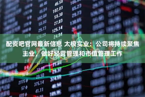配资吧官网最新信息 太极实业：公司将持续聚焦主业，做好经营管理和市值管理工作