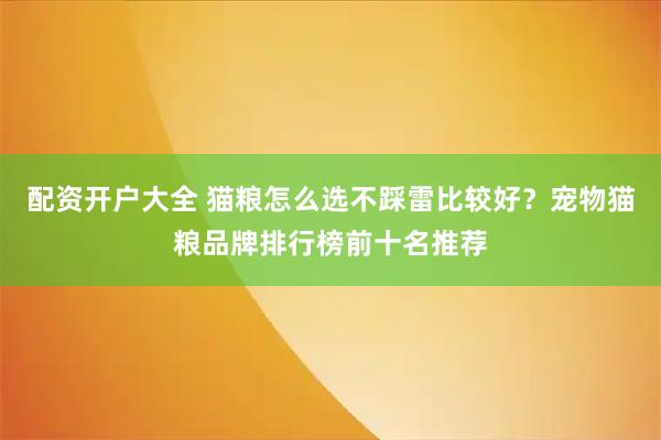 配资开户大全 猫粮怎么选不踩雷比较好？宠物猫粮品牌排行榜前十名推荐