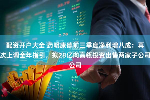 配资开户大全 药明康德前三季度净利增八成：再次上调全年指引，拟28亿向高瓴投资出售两家子公司