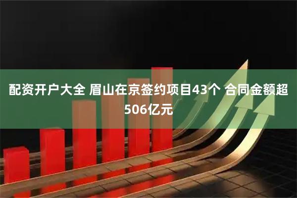配资开户大全 眉山在京签约项目43个 合同金额超506亿元