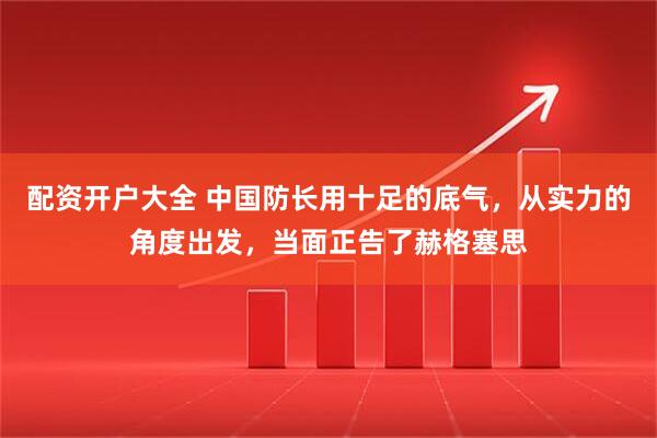 配资开户大全 中国防长用十足的底气，从实力的角度出发，当面正告了赫格塞思