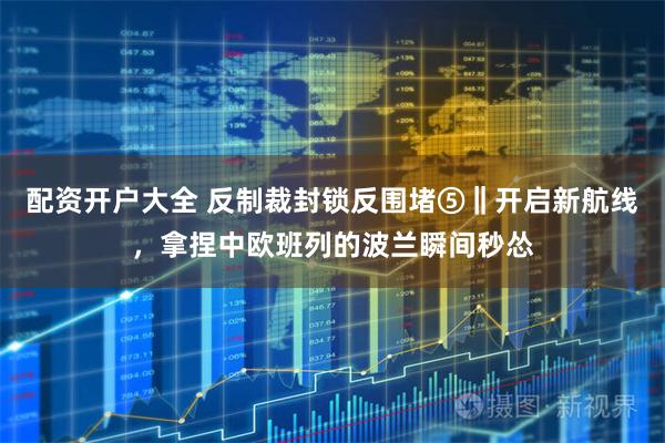 配资开户大全 反制裁封锁反围堵⑤‖开启新航线，拿捏中欧班列的波兰瞬间秒怂
