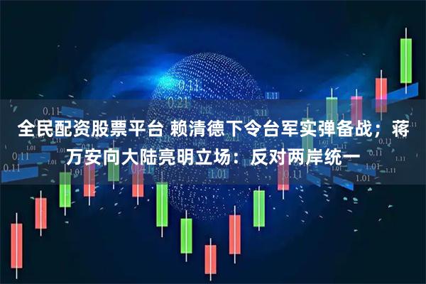 全民配资股票平台 赖清德下令台军实弹备战；蒋万安向大陆亮明立场：反对两岸统一