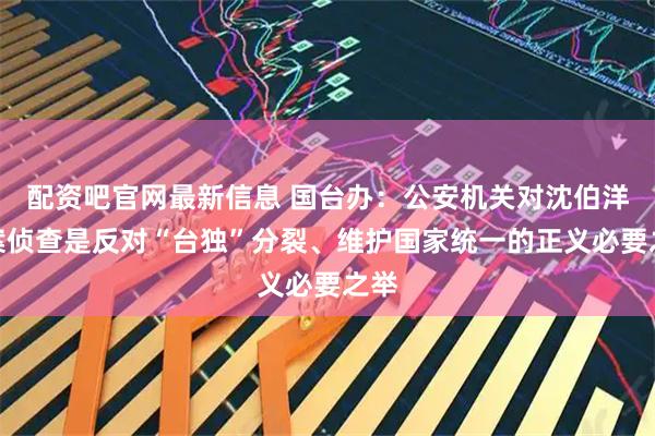 配资吧官网最新信息 国台办：公安机关对沈伯洋立案侦查是反对“台独”分裂、维护国家统一的正义必要之举