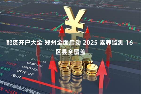 配资开户大全 郑州全面启动 2025 素养监测 16 区县全覆盖