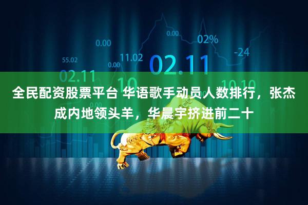 全民配资股票平台 华语歌手动员人数排行，张杰成内地领头羊，华晨宇挤进前二十