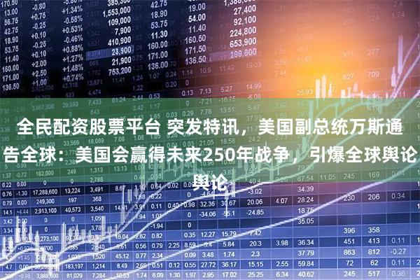 全民配资股票平台 突发特讯，美国副总统万斯通告全球：美国会赢得未来250年战争，引爆全球舆论