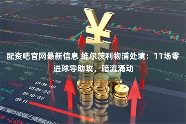 配资吧官网最新信息 维尔茨利物浦处境：11场零进球零助攻，暗流涌动