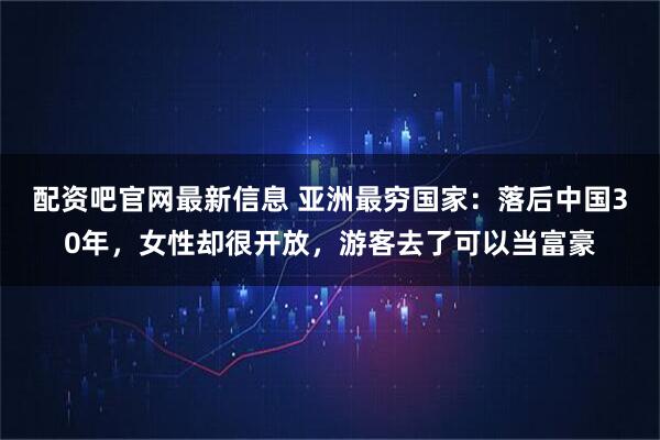 配资吧官网最新信息 亚洲最穷国家：落后中国30年，女性却很开放，游客去了可以当富豪