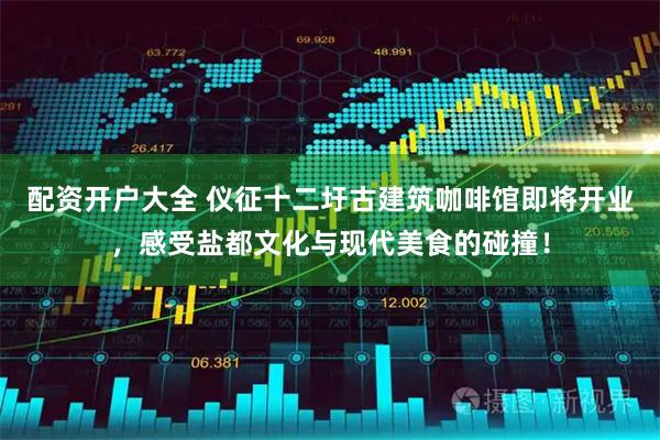 配资开户大全 仪征十二圩古建筑咖啡馆即将开业，感受盐都文化与现代美食的碰撞！