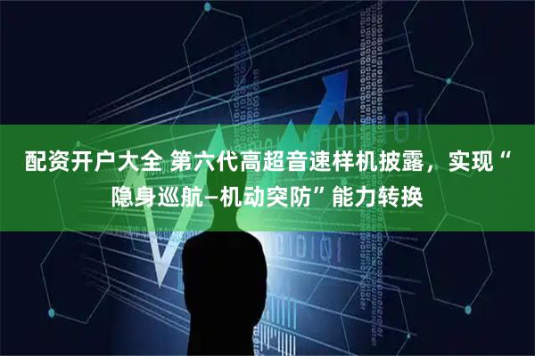 配资开户大全 第六代高超音速样机披露，实现“隐身巡航—机动突防”能力转换