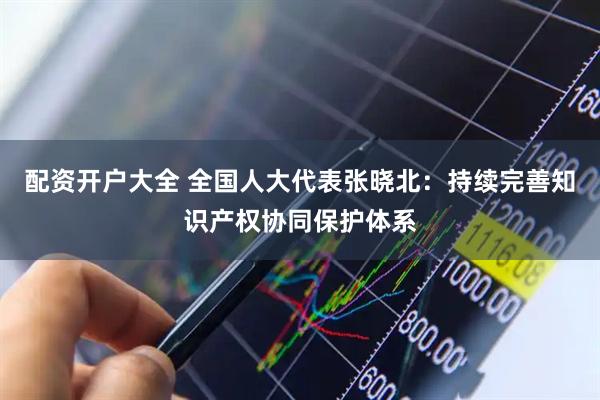 配资开户大全 全国人大代表张晓北：持续完善知识产权协同保护体系