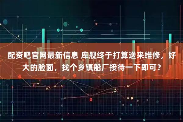 配资吧官网最新信息 库舰终于打算送来维修，好大的脸面，找个乡镇船厂接待一下即可？