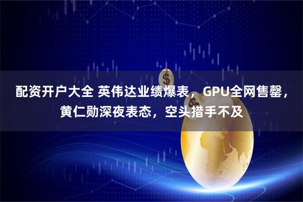 配资开户大全 英伟达业绩爆表，GPU全网售罄，黄仁勋深夜表态，空头措手不及