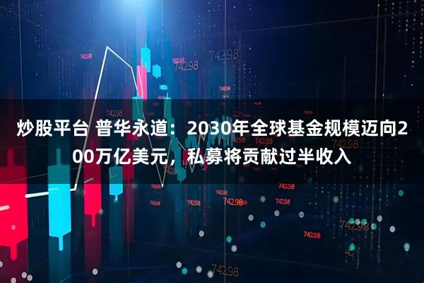 炒股平台 普华永道：2030年全球基金规模迈向200万亿美元，私募将贡献过半收入