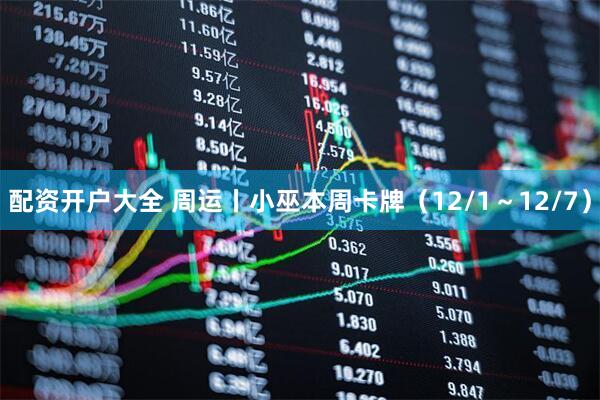 配资开户大全 周运丨小巫本周卡牌（12/1～12/7）