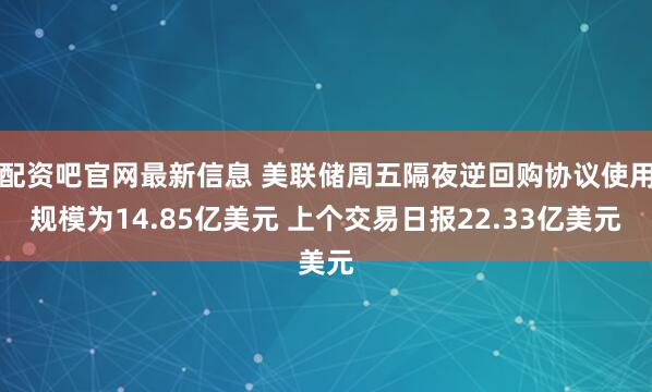 配资吧官网最新信息 美联储周五隔夜逆回购协议使用规模为14.85亿美元 上个交易日报22.33亿美元