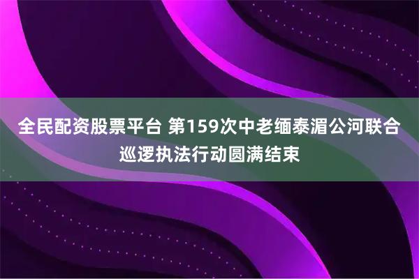 全民配资股票平台 第159次中老缅泰湄公河联合巡逻执法行动圆满结束