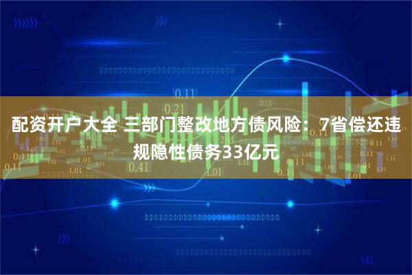 配资开户大全 三部门整改地方债风险：7省偿还违规隐性债务33亿元