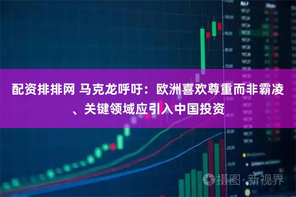 配资排排网 马克龙呼吁：欧洲喜欢尊重而非霸凌、关键领域应引入中国投资