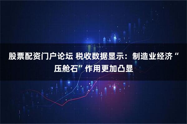 股票配资门户论坛 税收数据显示：制造业经济“压舱石”作用更加凸显