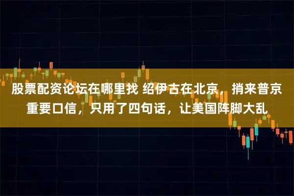股票配资论坛在哪里找 绍伊古在北京，捎来普京重要口信，只用了四句话，让美国阵脚大乱