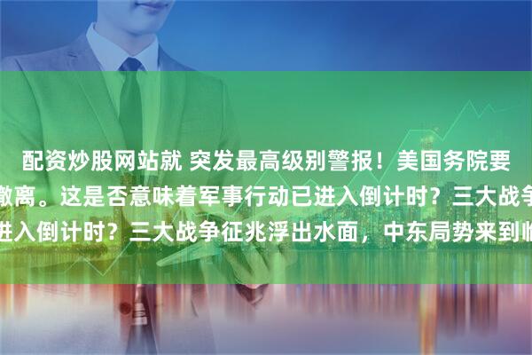 配资炒股网站就 突发最高级别警报！美国务院要求所有在伊朗公民立即撤离。这是否意味着军事行动已进入倒计时？三大战争征兆浮出水面，中东局势来到临界点