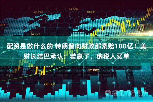 配资是做什么的 特朗普向财政部索赔100亿！美财长结巴承认：若赢了，纳税人买单