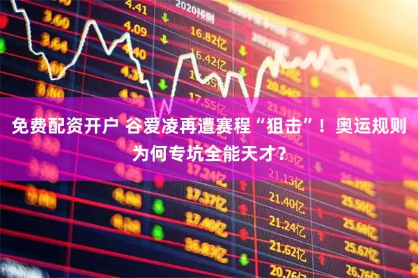 免费配资开户 谷爱凌再遭赛程“狙击”！奥运规则为何专坑全能天才？