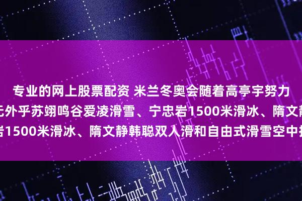 专业的网上股票配资 米兰冬奥会随着高亭宇努力失败，中国的夺金点无外乎苏翊鸣谷爱凌滑雪、宁忠岩1500米滑冰、隋文静韩聪双人滑和自由式滑雪空中技巧